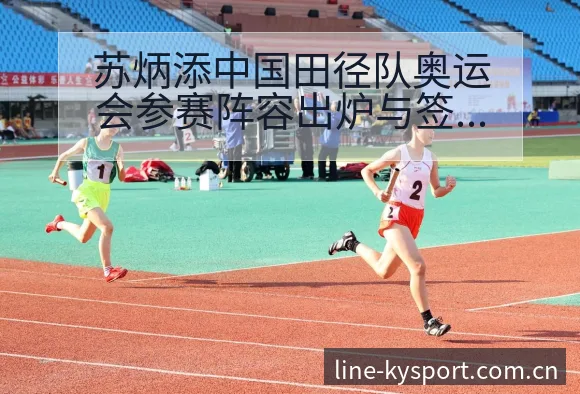 苏炳添中国田径队奥运会参赛阵容出炉与签表路径数据对比分析 - 开云