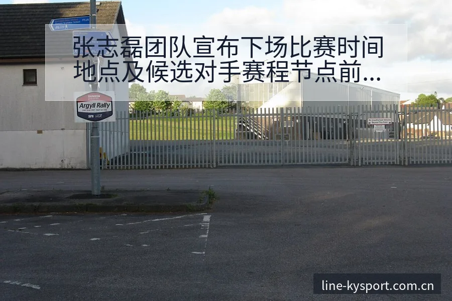 张志磊团队宣布下场比赛时间地点及候选对手赛程节点前瞻分析 - 开云
